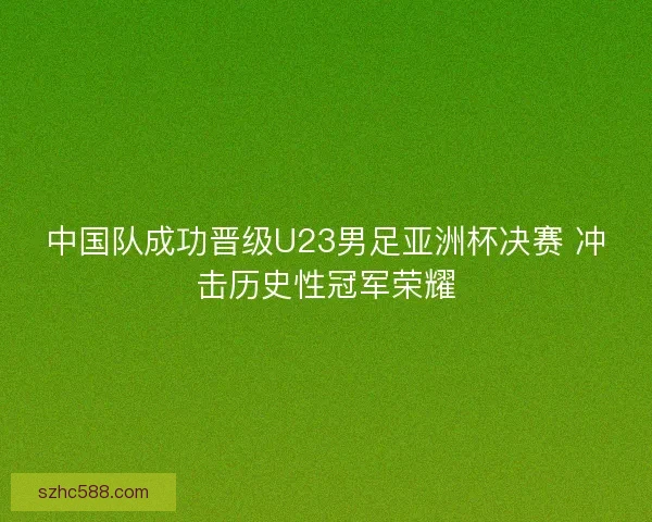 中国队成功晋级U23男足亚洲杯决赛 冲击历史性冠军荣耀