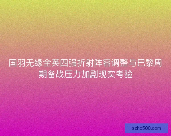 国羽无缘全英四强折射阵容调整与巴黎周期备战压力加剧现实考验