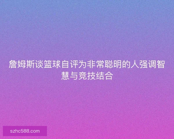 詹姆斯谈篮球自评为非常聪明的人强调智慧与竞技结合