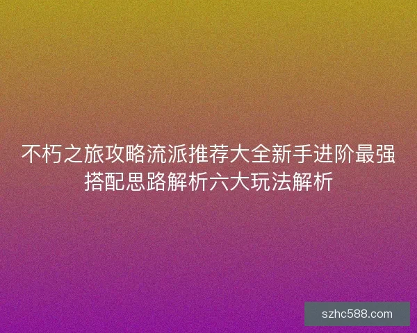 不朽之旅攻略流派推荐大全新手进阶最强搭配思路解析六大玩法解析